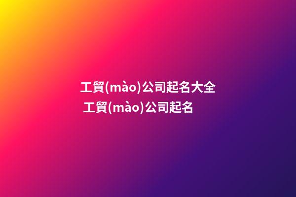 工貿(mào)公司起名大全 工貿(mào)公司起名-第1張-公司起名-玄機(jī)派